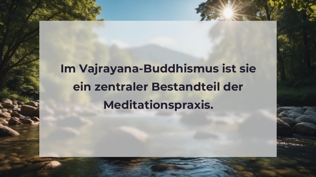 Im Vajrayana-Buddhismus ist sie ein zentraler Bestandteil der Meditationspraxis.