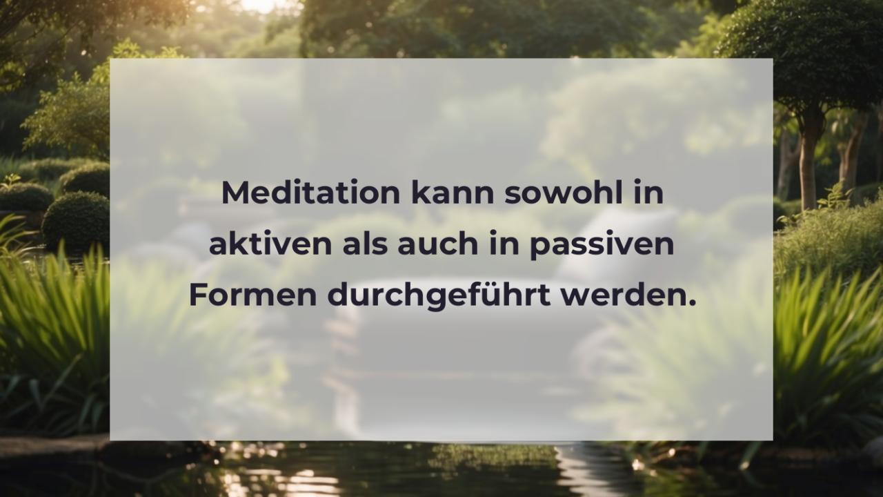 Meditation kann sowohl in aktiven als auch in passiven Formen durchgeführt werden.